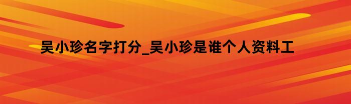 吴小珍名字打分_吴小珍是谁个人资料工作简历表