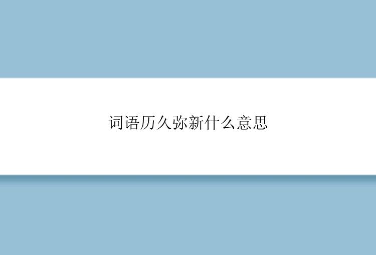 词语历久弥新什么意思