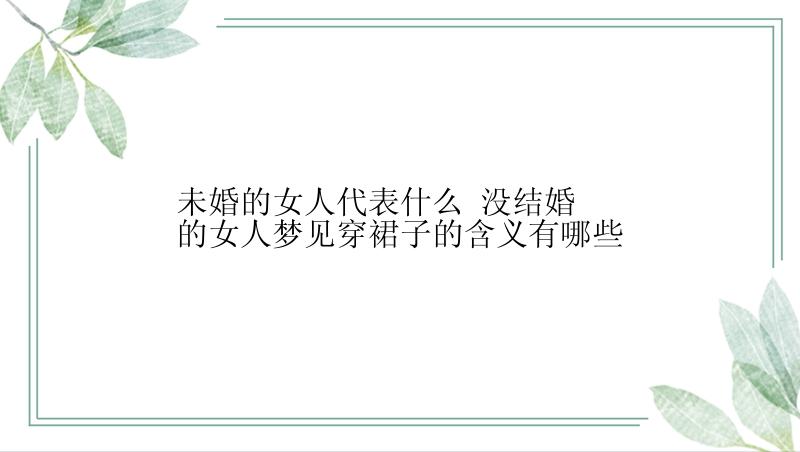 未婚的女人代表什么 没结婚的女人梦见穿裙子的含义有哪些