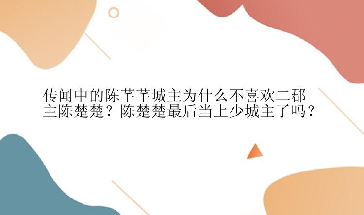 传闻中的陈芊芊城主为什么不喜欢二郡主陈楚楚？陈楚楚最后当上少城主了吗？