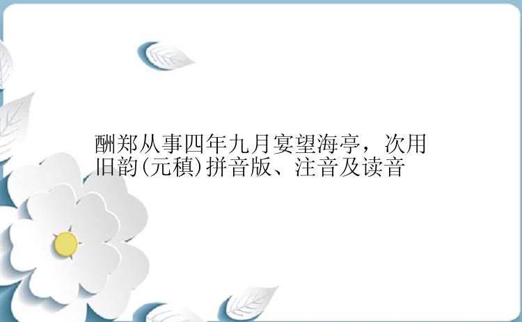 酬郑从事四年九月宴望海亭，次用旧韵(元稹)拼音版、注音及读音