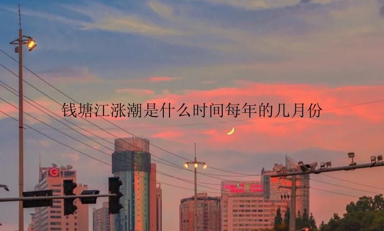 钱塘江涨潮是什么时间每年的几月份