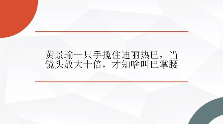 黄景瑜一只手揽住迪丽热巴，当镜头放大十倍，才知啥叫巴掌腰