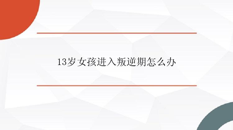 13岁女孩进入叛逆期怎么办