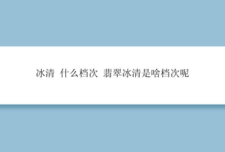 冰清 什么档次 翡翠冰清是啥档次呢