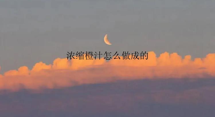 浓缩橙汁怎么做成的