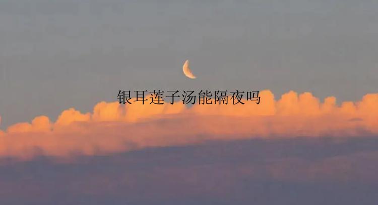 银耳莲子汤能隔夜吗