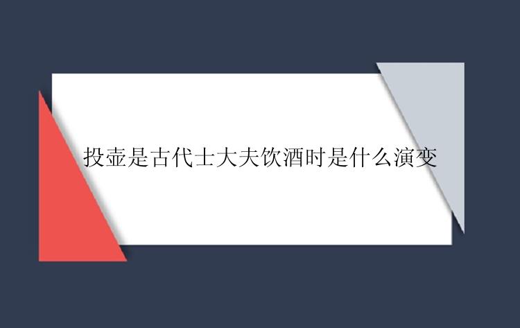 投壶是古代士大夫饮酒时是什么演变