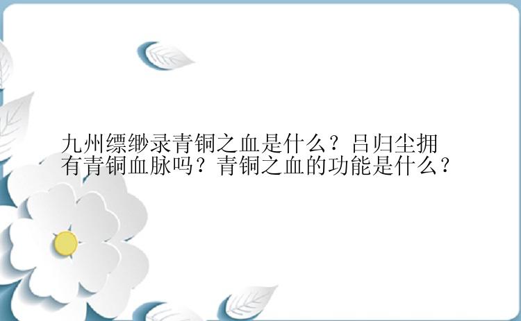 九州缥缈录青铜之血是什么？吕归尘拥有青铜血脉吗？青铜之血的功能是什么？