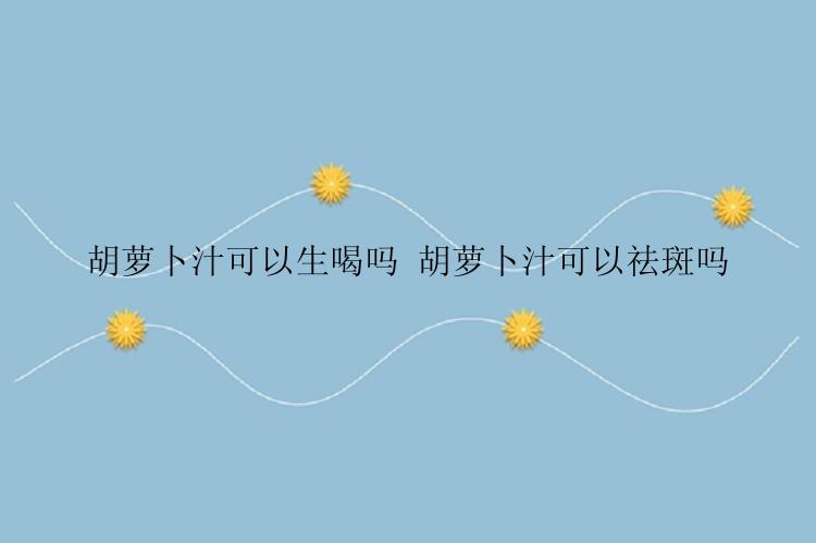 胡萝卜汁可以生喝吗 胡萝卜汁可以祛斑吗