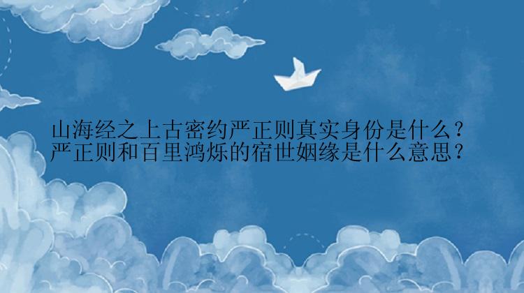 山海经之上古密约严正则真实身份是什么？严正则和百里鸿烁的宿世姻缘是什么意思？