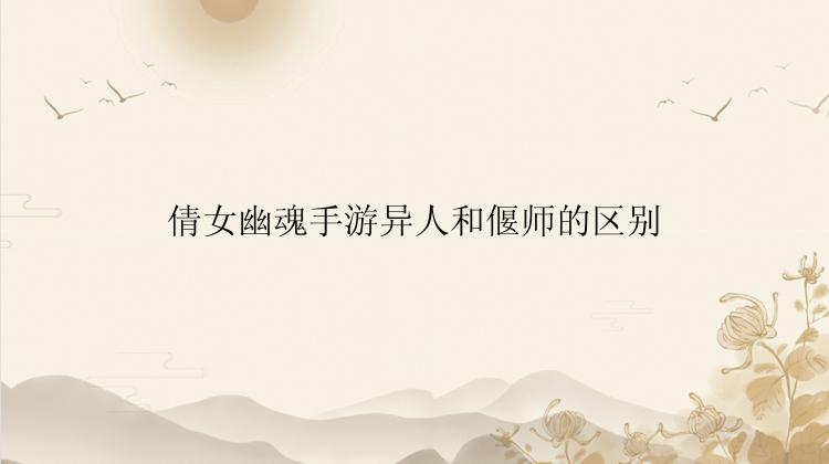 倩女幽魂手游异人和偃师的区别