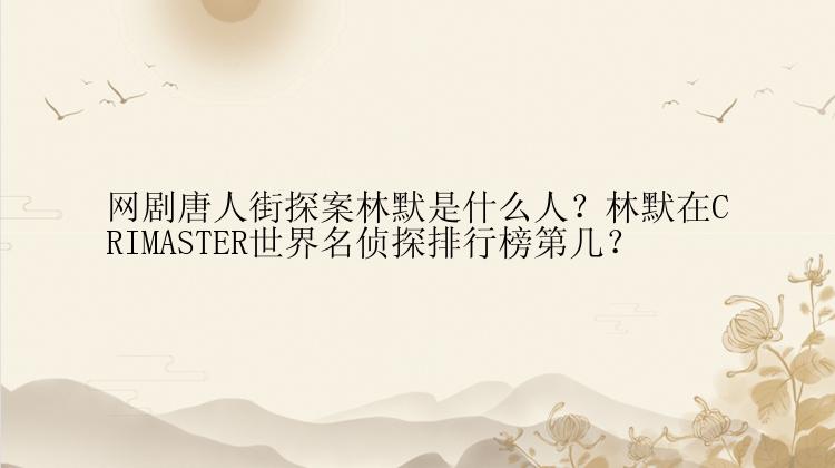 网剧唐人街探案林默是什么人？林默在CRIMASTER世界名侦探排行榜第几？