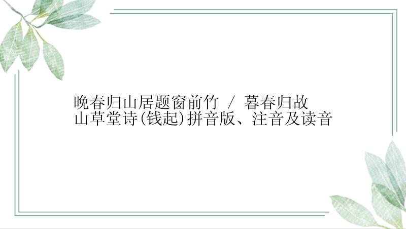 晚春归山居题窗前竹 / 暮春归故山草堂诗(钱起)拼音版、注音及读音