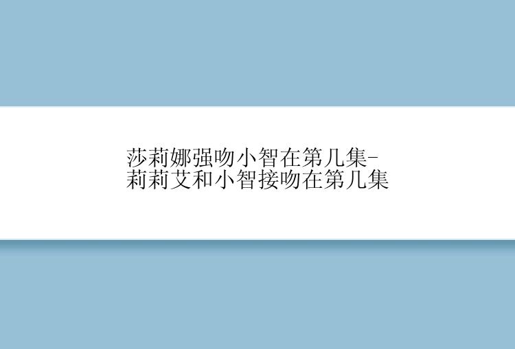 莎莉娜强吻小智在第几集-莉莉艾和小智接吻在第几集