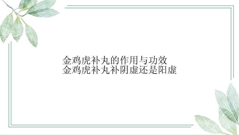 金鸡虎补丸的作用与功效 金鸡虎补丸补阴虚还是阳虚