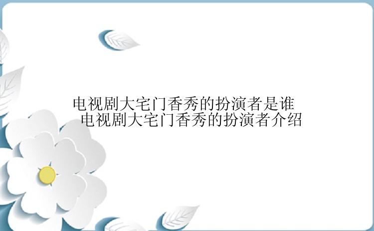 电视剧大宅门香秀的扮演者是谁 电视剧大宅门香秀的扮演者介绍