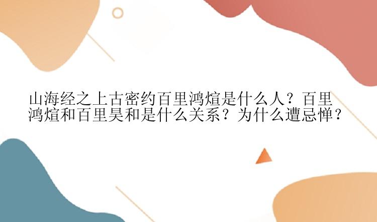 山海经之上古密约百里鸿煊是什么人？百里鸿煊和百里昊和是什么关系？为什么遭忌惮？