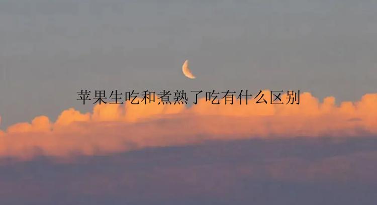 苹果生吃和煮熟了吃有什么区别