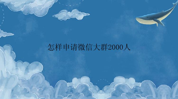 怎样申请微信大群2000人