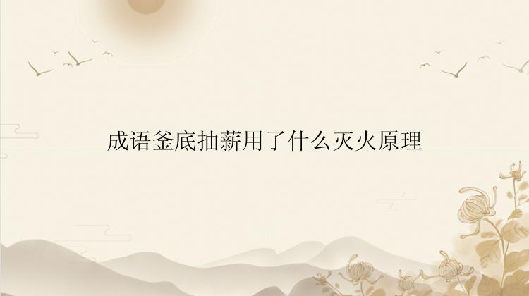 成语釜底抽薪用了什么灭火原理