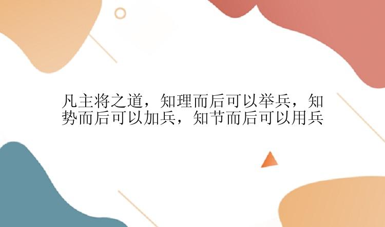 凡主将之道，知理而后可以举兵，知势而后可以加兵，知节而后可以用兵