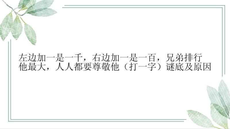 左边加一是一千，右边加一是一百，兄弟排行他最大，人人都要尊敬他（打一字）谜底及原因