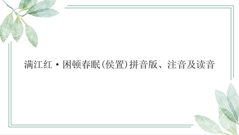 满江红·困顿春眠(侯置)拼音版、注音及读音