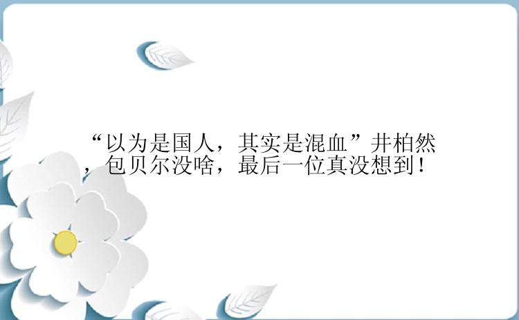 “以为是国人，其实是混血”井柏然，包贝尔没啥，最后一位真没想到！