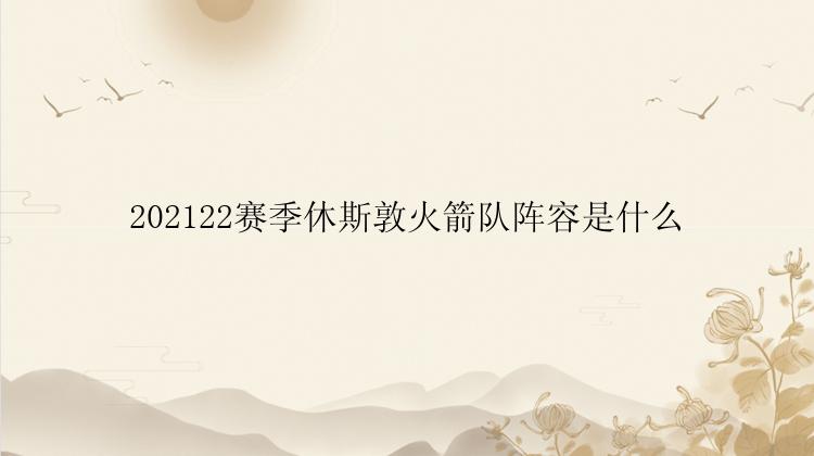 202122赛季休斯敦火箭队阵容是什么