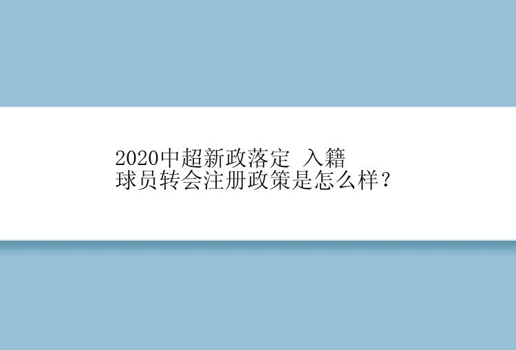 2020中超新政落定 入籍球员转会注册政策是怎么样？