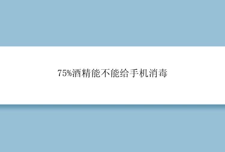 75%酒精能不能给手机消毒