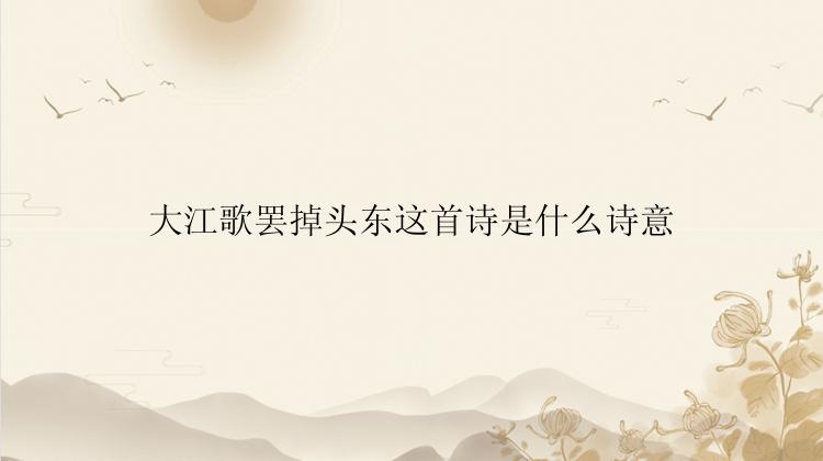 大江歌罢掉头东这首诗是什么诗意