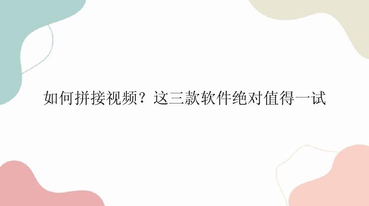 如何拼接视频？这三款软件绝对值得一试