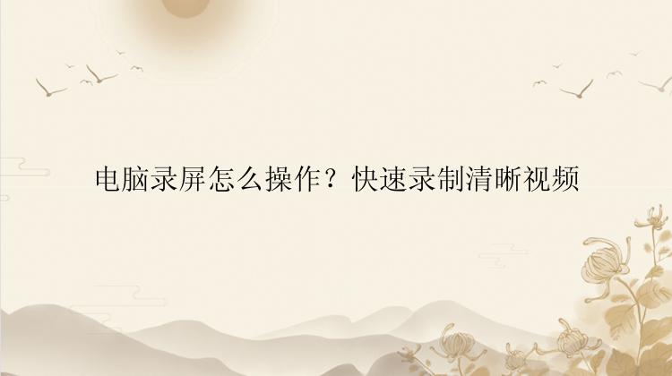 电脑录屏怎么操作？快速录制清晰视频