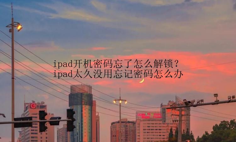 ipad开机密码忘了怎么解锁？ipad太久没用忘记密码怎么办