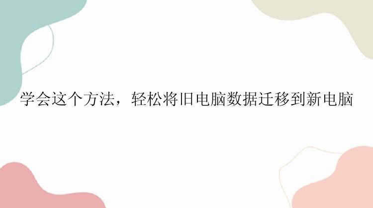 学会这个方法，轻松将旧电脑数据迁移到新电脑