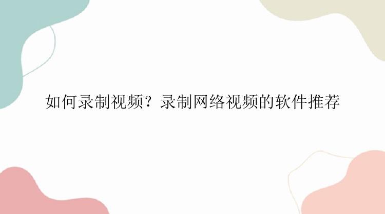 如何录制视频？录制网络视频的软件推荐