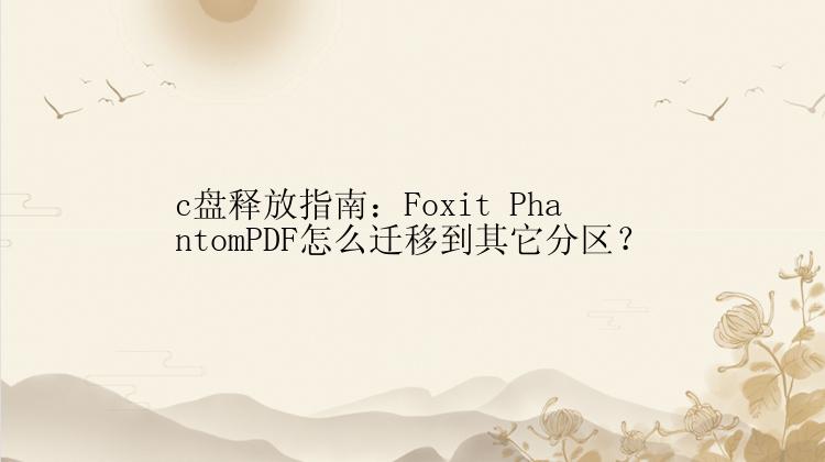 c盘释放指南：Foxit PhantomPDF怎么迁移到其它分区？