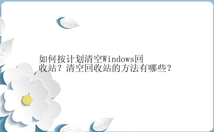 如何按计划清空Windows回收站？清空回收站的方法有哪些？