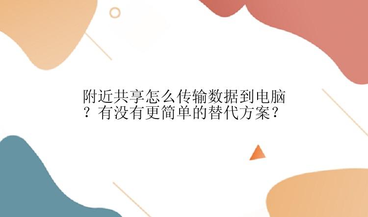 附近共享怎么传输数据到电脑？有没有更简单的替代方案？