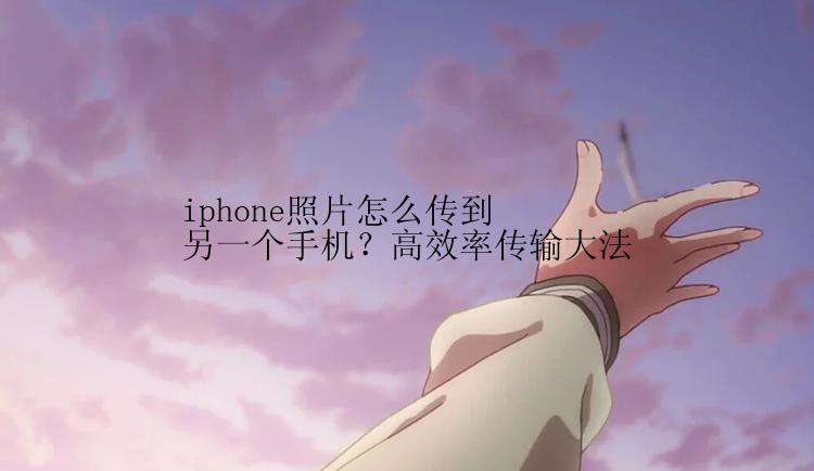 iphone照片怎么传到另一个手机？高效率传输大法