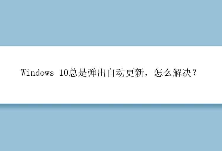 Windows 10总是弹出自动更新，怎么解决？