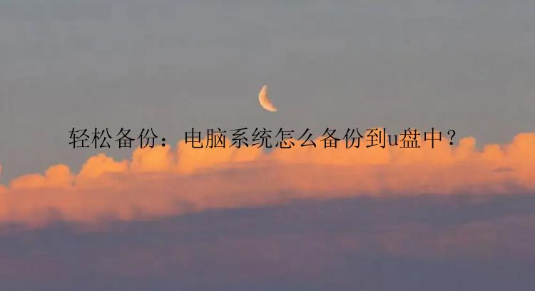 轻松备份：电脑系统怎么备份到u盘中？