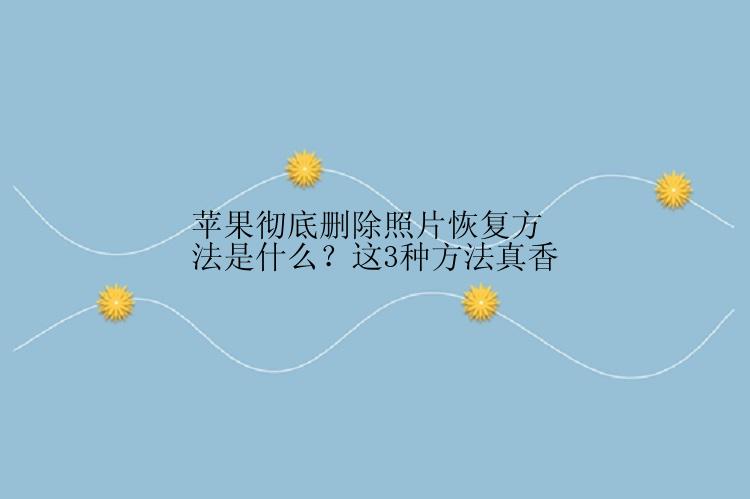 苹果彻底删除照片恢复方法是什么？这3种方法真香