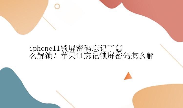 iphone11锁屏密码忘记了怎么解锁？苹果11忘记锁屏密码怎么解