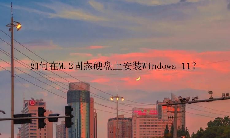 如何在M.2固态硬盘上安装Windows 11？