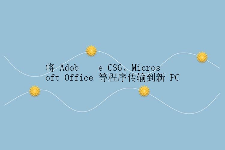 将 Adob​​e CS6、Microsoft Office 等程序传输到新 PC