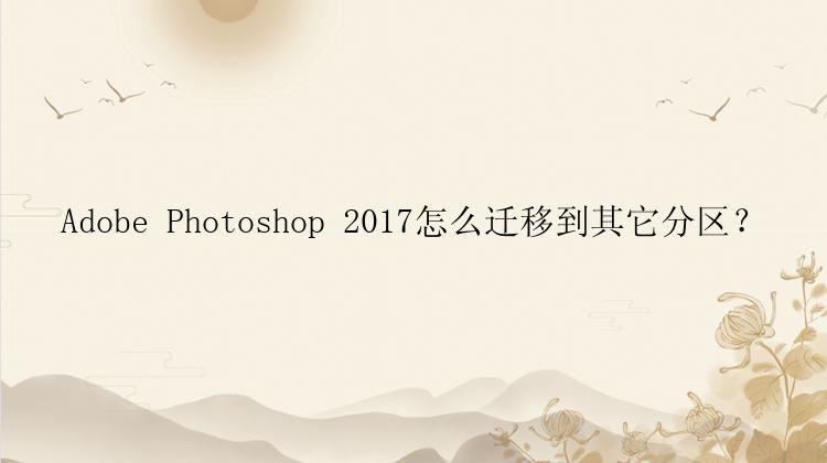 Adobe Photoshop 2017怎么迁移到其它分区？