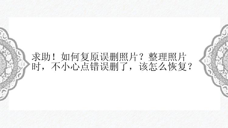 求助！如何复原误删照片？整理照片时，不小心点错误删了，该怎么恢复？